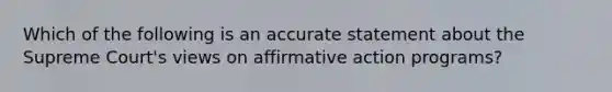 Which of the following is an accurate statement about the Supreme Court's views on affirmative action programs?