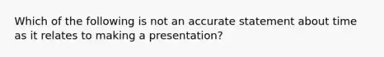 Which of the following is not an accurate statement about time as it relates to making a presentation?