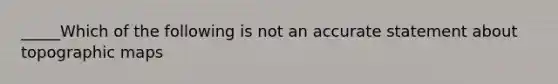 _____Which of the following is not an accurate statement about topographic maps