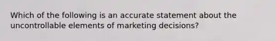 Which of the following is an accurate statement about the uncontrollable elements of marketing decisions?