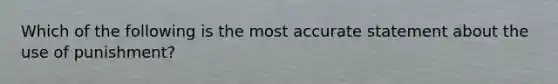 Which of the following is the most accurate statement about the use of punishment?