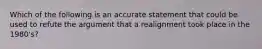 Which of the following is an accurate statement that could be used to refute the argument that a realignment took place in the 1980's?