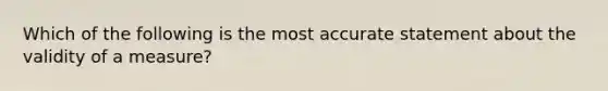 Which of the following is the most accurate statement about the validity of a measure?