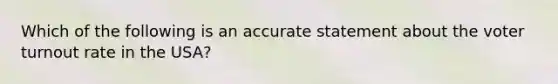 Which of the following is an accurate statement about the voter turnout rate in the USA?