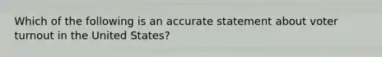 Which of the following is an accurate statement about voter turnout in the United States?