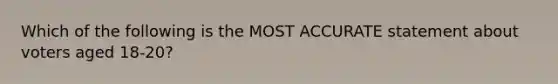 Which of the following is the MOST ACCURATE statement about voters aged 18-20?