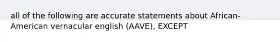 all of the following are accurate statements about African-American vernacular english (AAVE), EXCEPT