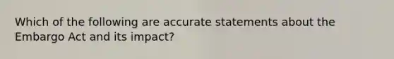 Which of the following are accurate statements about the Embargo Act and its impact?