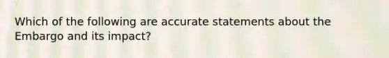 Which of the following are accurate statements about the Embargo and its impact?