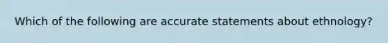 Which of the following are accurate statements about ethnology?