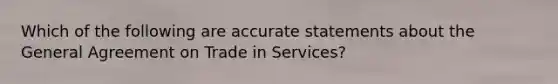 Which of the following are accurate statements about the General Agreement on Trade in Services?