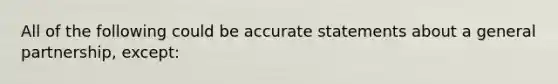 All of the following could be accurate statements about a general partnership, except: