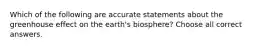 Which of the following are accurate statements about the greenhouse effect on the earth's biosphere? Choose all correct answers.