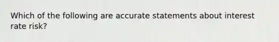 Which of the following are accurate statements about interest rate risk?