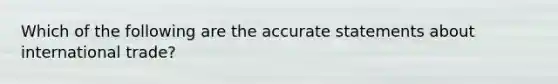 Which of the following are the accurate statements about international trade?