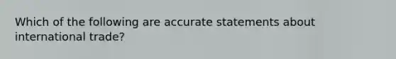 Which of the following are accurate statements about international trade?