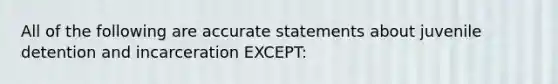 All of the following are accurate statements about juvenile detention and incarceration EXCEPT: