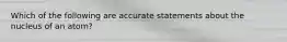 Which of the following are accurate statements about the nucleus of an atom?