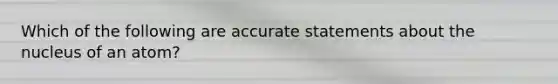 Which of the following are accurate statements about the nucleus of an atom?