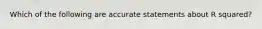 Which of the following are accurate statements about R squared?