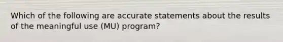 Which of the following are accurate statements about the results of the meaningful use (MU) program?