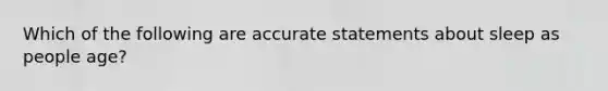 Which of the following are accurate statements about sleep as people age?