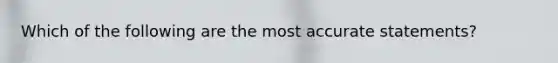 Which of the following are the most accurate statements?