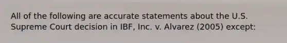 All of the following are accurate statements about the U.S. Supreme Court decision in IBF, Inc. v. Alvarez (2005) except: