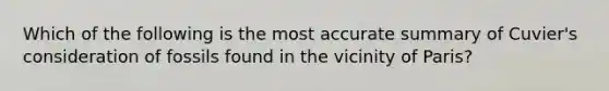 Which of the following is the most accurate summary of Cuvier's consideration of fossils found in the vicinity of Paris?