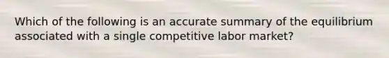 Which of the following is an accurate summary of the equilibrium associated with a single competitive labor market?