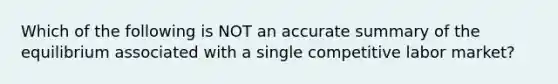 Which of the following is NOT an accurate summary of the equilibrium associated with a single competitive labor market?