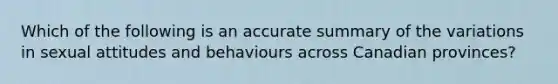 Which of the following is an accurate summary of the variations in sexual attitudes and behaviours across Canadian provinces?