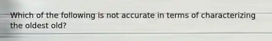 Which of the following is not accurate in terms of characterizing the oldest old?