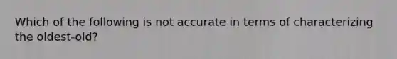 Which of the following is not accurate in terms of characterizing the oldest-old?