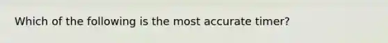 Which of the following is the most accurate timer?