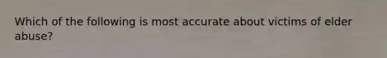 Which of the following is most accurate about victims of elder abuse?