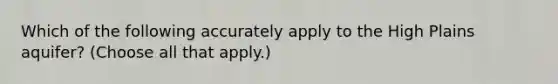 Which of the following accurately apply to the High Plains aquifer? (Choose all that apply.)