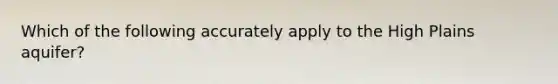 Which of the following accurately apply to the High Plains aquifer?