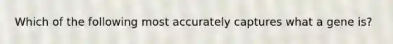 Which of the following most accurately captures what a gene is?