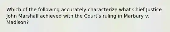 Which of the following accurately characterize what Chief Justice John Marshall achieved with the Court's ruling in Marbury v. Madison?