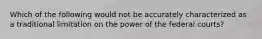 Which of the following would not be accurately characterized as a traditional limitation on the power of the federal courts?