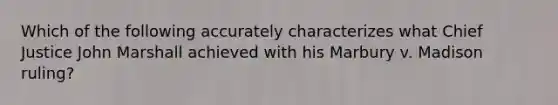 Which of the following accurately characterizes what Chief Justice John Marshall achieved with his Marbury v. Madison ruling?