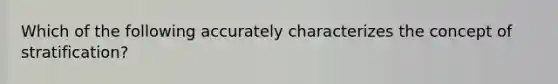 Which of the following accurately characterizes the concept of stratification?