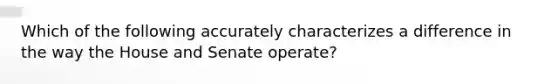 Which of the following accurately characterizes a difference in the way the House and Senate operate?