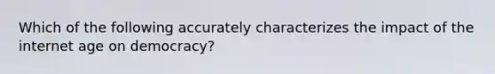 Which of the following accurately characterizes the impact of the internet age on democracy?