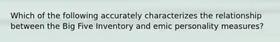 Which of the following accurately characterizes the relationship between the Big Five Inventory and emic personality measures?