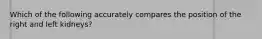 Which of the following accurately compares the position of the right and left kidneys?