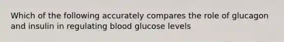 Which of the following accurately compares the role of glucagon and insulin in regulating blood glucose levels