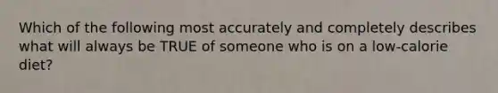 Which of the following most accurately and completely describes what will always be TRUE of someone who is on a low-calorie diet?