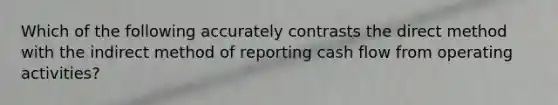 Which of the following accurately contrasts the direct method with the indirect method of reporting cash flow from operating activities?